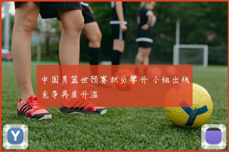 中国男篮世预赛积分攀升 小组出线竞争再度升温