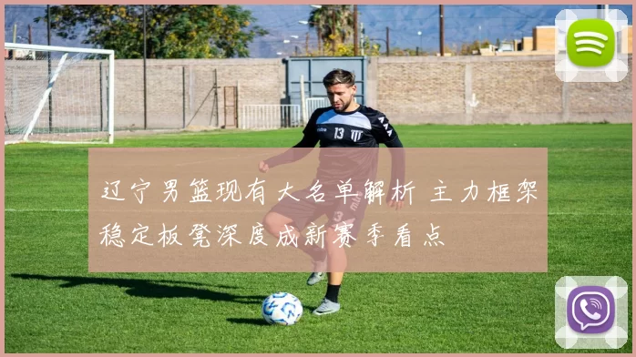 辽宁男篮现有大名单解析 主力框架稳定板凳深度成新赛季看点