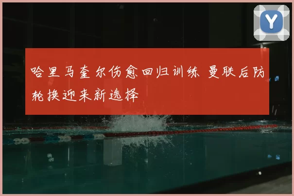 哈里马奎尔伤愈回归训练 曼联后防轮换迎来新选择