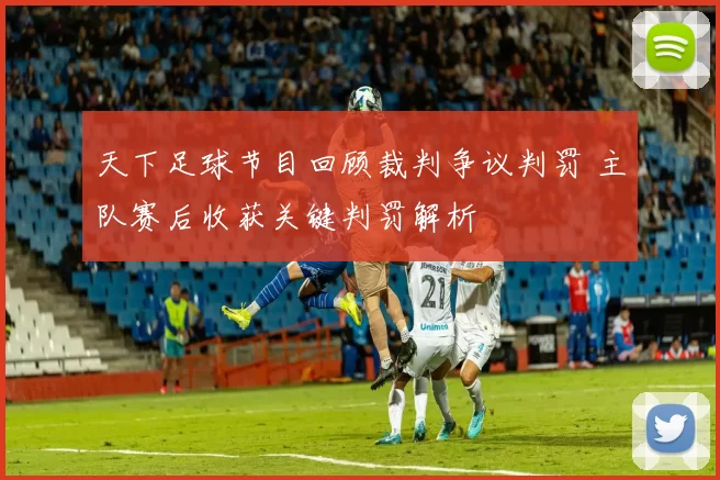 天下足球节目回顾裁判争议判罚 主队赛后收获关键判罚解析