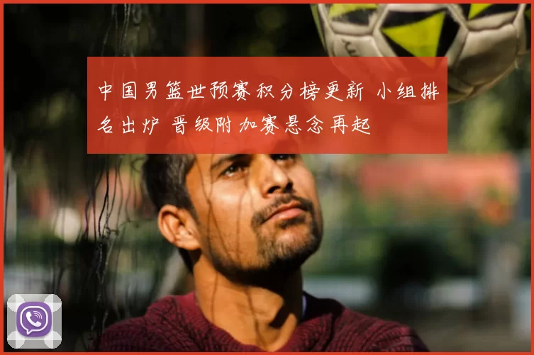 中国男篮世预赛积分榜更新 小组排名出炉 晋级附加赛悬念再起