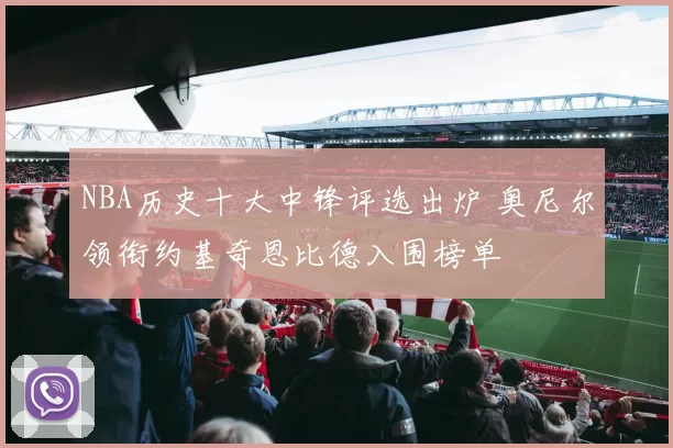 NBA历史十大中锋评选出炉 奥尼尔领衔约基奇恩比德入围榜单