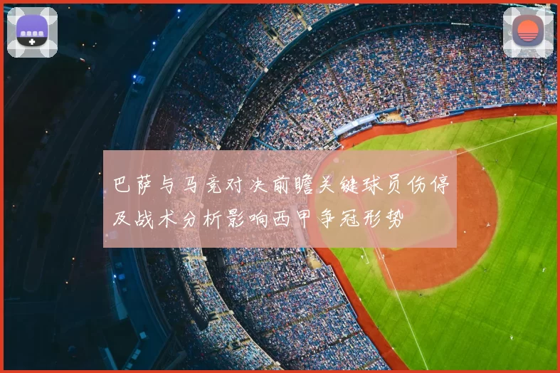 巴萨与马竞对决前瞻关键球员伤停及战术分析影响西甲争冠形势