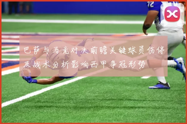 巴萨与马竞对决前瞻关键球员伤停及战术分析影响西甲争冠形势