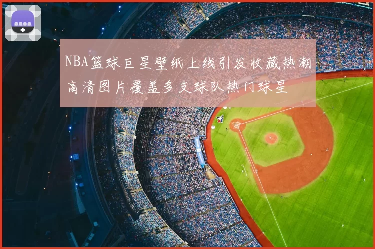 NBA篮球巨星壁纸上线引发收藏热潮高清图片覆盖多支球队热门球星