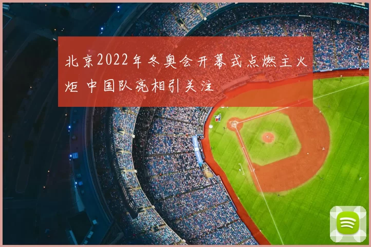 北京2022年冬奥会开幕式点燃主火炬 中国队亮相引关注