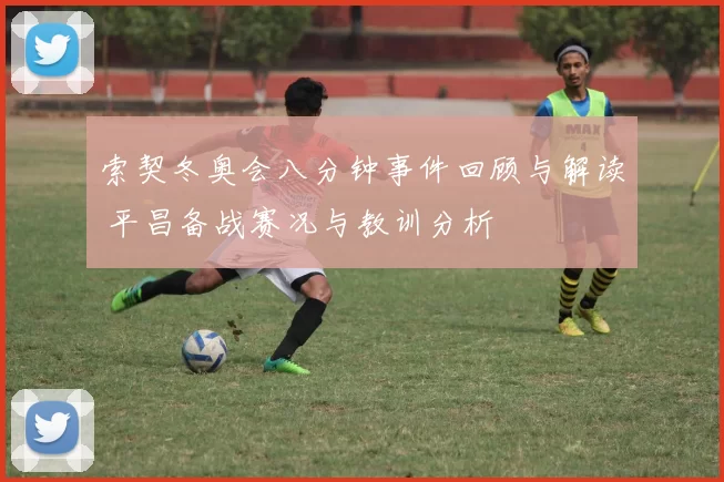 索契冬奥会八分钟事件回顾与解读 平昌备战赛况与教训分析