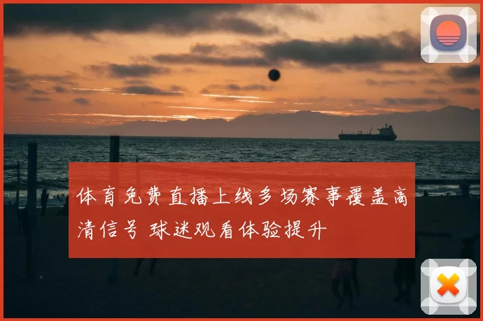 体育免费直播上线多场赛事覆盖高清信号 球迷观看体验提升