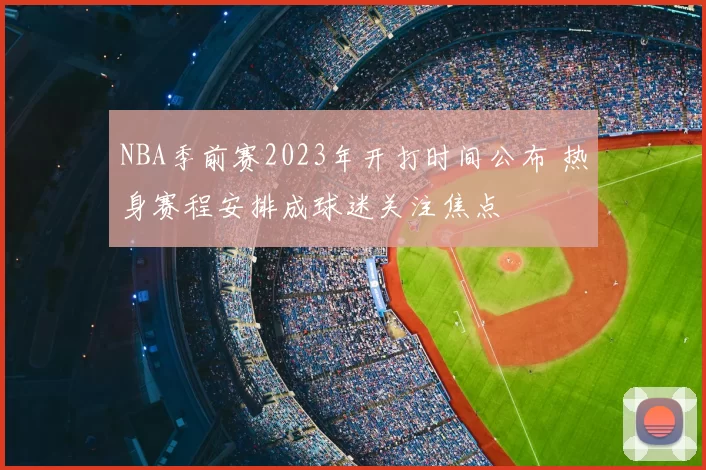 NBA季前赛2023年开打时间公布 热身赛程安排成球迷关注焦点