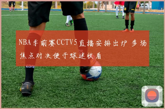 NBA季前赛CCTV5直播安排出炉 多场焦点对决便于球迷收看