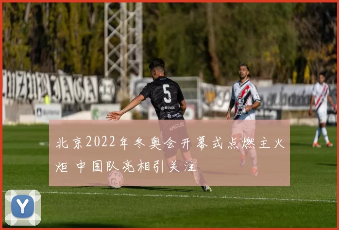 北京2022年冬奥会开幕式点燃主火炬 中国队亮相引关注