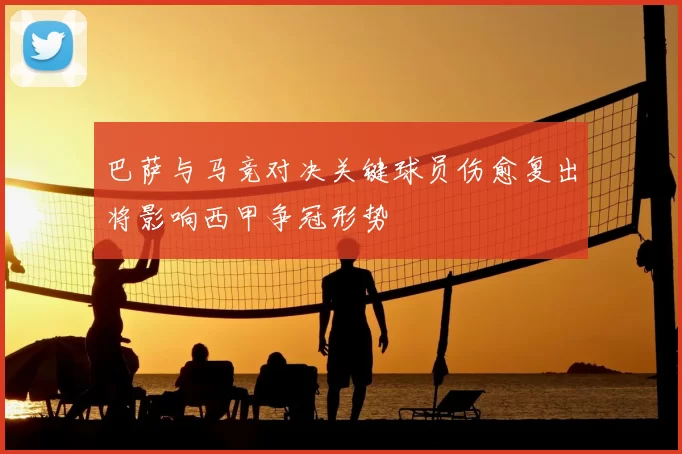 巴萨与马竞对决关键球员伤愈复出将影响西甲争冠形势