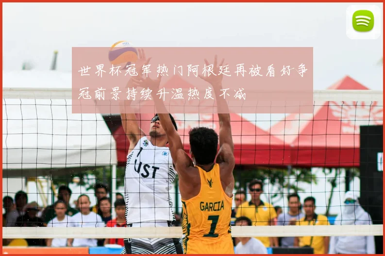 世界杯冠军热门阿根廷再被看好争冠前景持续升温热度不减