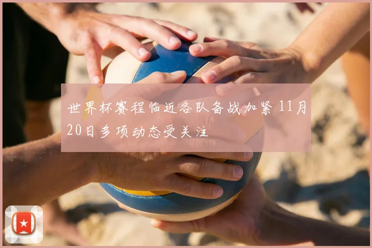 世界杯赛程临近各队备战加紧 11月20日多项动态受关注