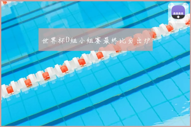 世界杯D组小组赛最终比分出炉