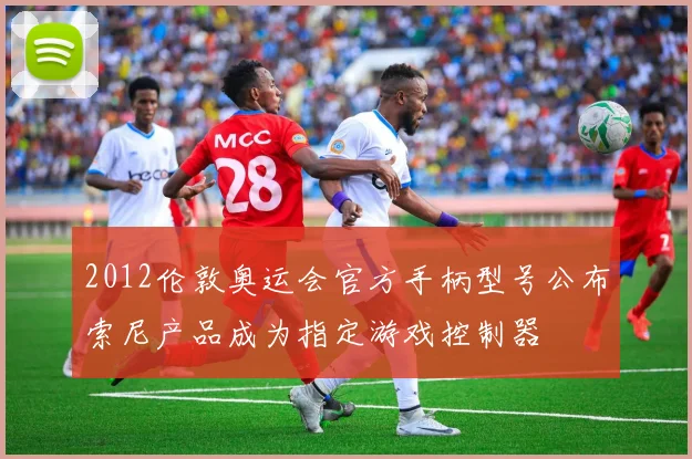 2012伦敦奥运会官方手柄型号公布索尼产品成为指定游戏控制器