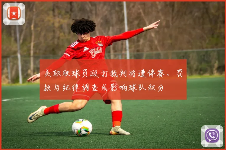 美职联球员殴打裁判将遭停赛、罚款与纪律调查或影响球队积分