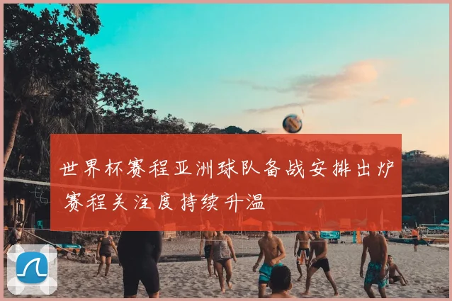 世界杯赛程亚洲球队备战安排出炉 赛程关注度持续升温
