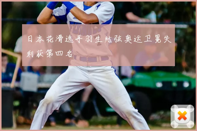 日本花滑选手羽生结弦奥运卫冕失利获第四名