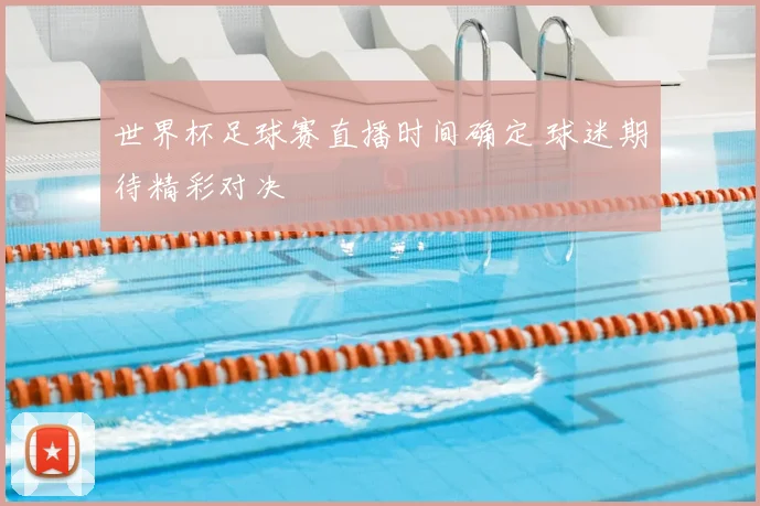 世界杯足球赛直播时间确定 球迷期待精彩对决