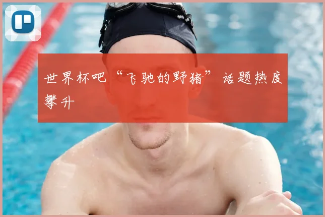 世界杯吧“飞驰的野猪”话题热度攀升