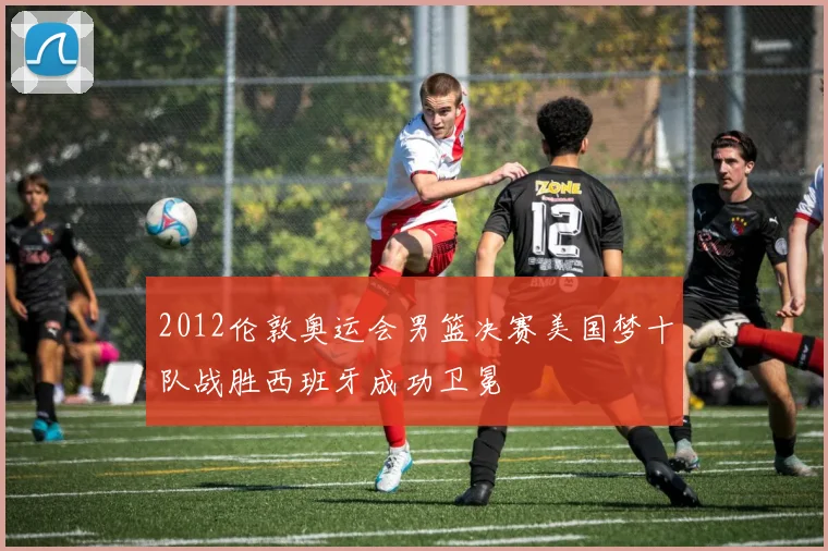 2012伦敦奥运会男篮决赛美国梦十队战胜西班牙成功卫冕