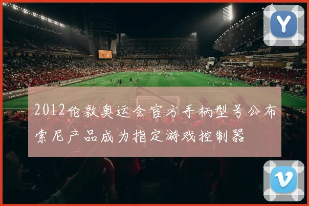 2012伦敦奥运会官方手柄型号公布索尼产品成为指定游戏控制器