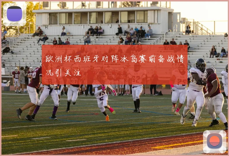 欧洲杯西班牙对阵冰岛赛前备战情况引关注