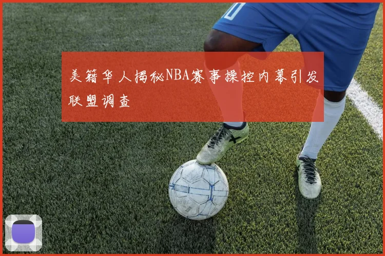 美籍华人揭秘NBA赛事操控内幕引发联盟调查