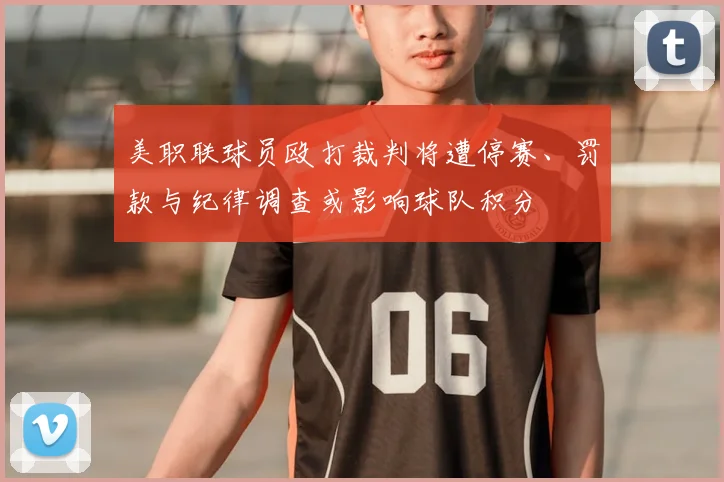 美职联球员殴打裁判将遭停赛、罚款与纪律调查或影响球队积分