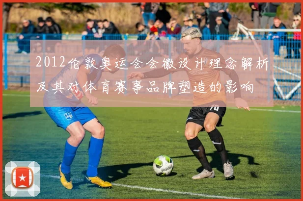 2012伦敦奥运会会徽设计理念解析及其对体育赛事品牌塑造的影响
