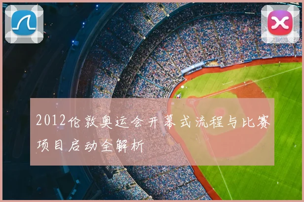 2012伦敦奥运会开幕式流程与比赛项目启动全解析