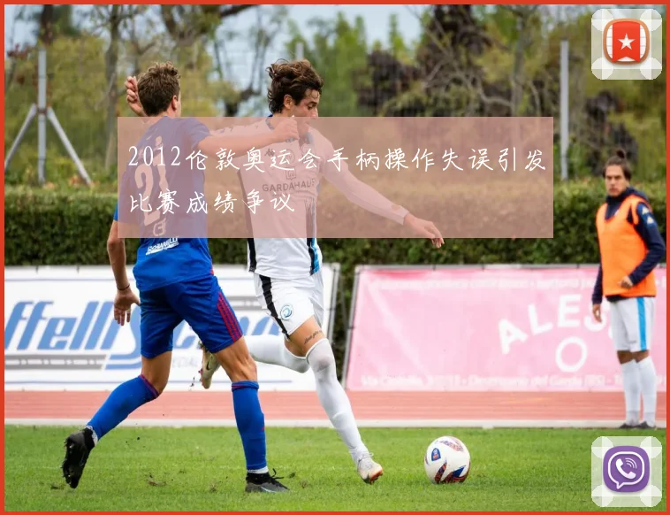 2012伦敦奥运会手柄操作失误引发比赛成绩争议