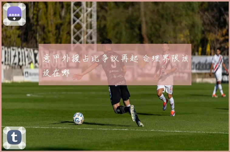 意甲外援占比争议再起 合理界限该设在哪