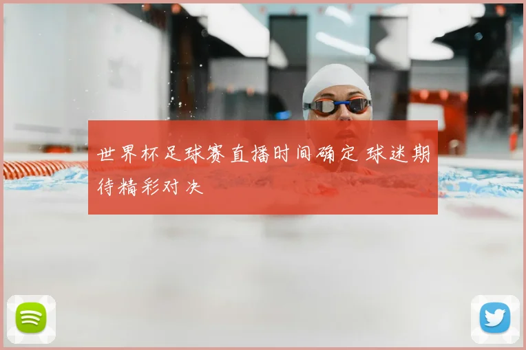 世界杯足球赛直播时间确定 球迷期待精彩对决