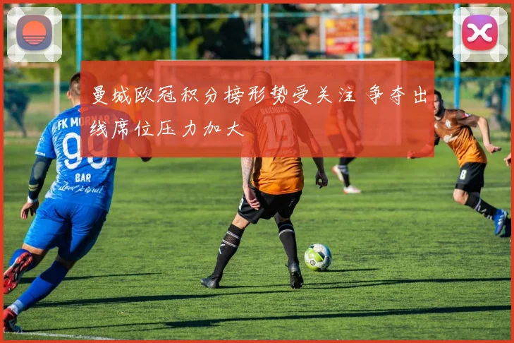 曼城欧冠积分榜形势受关注 争夺出线席位压力加大